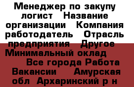 Менеджер по закупу-логист › Название организации ­ Компания-работодатель › Отрасль предприятия ­ Другое › Минимальный оклад ­ 20 000 - Все города Работа » Вакансии   . Амурская обл.,Архаринский р-н